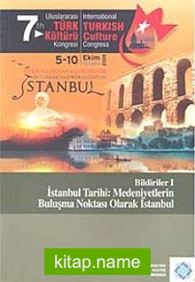 7.Uluslararası Türk Kültürü Kongresi Bildirileri-I  İstanbul Tarihi: Medeniyetlerin Buluşma Noktası Olarak İstanbul