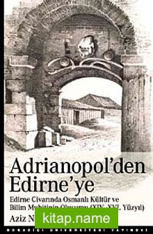 Adrianopol’den Edirne’ye  Edirne ve Civarında Osmanlı Kültür ve Bilim Muhitinin Oluşumu (XIV-XVI Yüzyıl)