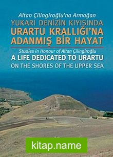 Altan Çilingiroğlu’na Armağan / Yukarı Denizin Kıyısında Urartu Krallığı’na Adanmış Bir Hayat