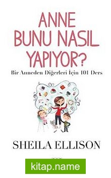 Anne Bunu Nasıl Yapıyor? Bir Anneden Diğerleri İçin 101 Ders