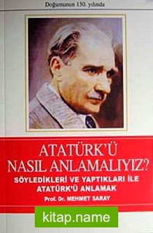 Atatürk’ü Nasıl Anlamalıyız?  Söyledikleri ve Yaptıkları İle Atatürk’ü Anlamak