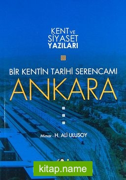 Bir Kentin Tarihi Serencamı Ankara / Kent ve Siyaset Yazıları