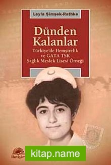 Dünden Kalanlar  Türkiye’de Hemşirelik ve GATA TSK Sağlık Meslek Lisesi Örneği