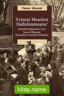 Ermeni Meselesi Hallolunmuştur  Osmanlı Belgelerine Göre Savaş Yıllarında Ermenilere Yönelik Politikalar