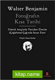 Fotoğrafın Kısa Tarihi  Teknik Araçlarla Yeniden Üretim (Çoğaltma) Çağında Sanat Eseri