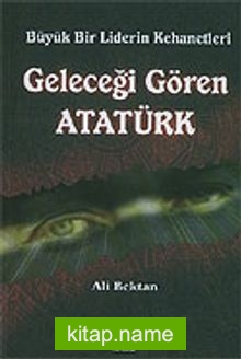 Geleceği Gören Atatürk / Büyük Bir Liderin Kehanetleri