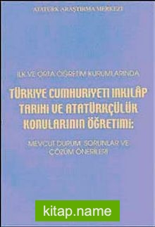 İlk ve Orta Öğretim Kurumlarında Türkiye Cumhuriyeti İnkılap Tarihi ve Atatürkçülük Konularının Öğretimi Mevcut Durum, Sorunlar ve Çözüm Önerileri