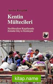 Kentin Mültecileri Neoliberalizm Koşullarında Zorunlu Göç ve Kentleşme