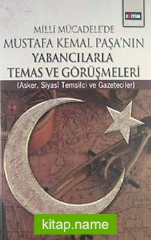 Milli Mücadele’de Mustafa Kemal Paşa’nın Yabancılarla Temas ve Görüşmeleri Asker, Siyasi Temsilci ve Gazeteciler