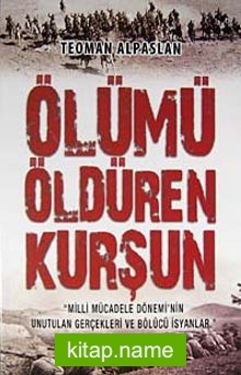 Ölümü Öldüren Kurşun  Milli Mücadele Dönemi’nin Unutulan Gerçekleri ve Bölücü İsyanlar