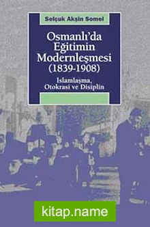 Osmanlı’da Eğitimin Modernleşmesi (1839-1908) İslamlaşma, Otokrasi ve Disiplin