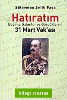 Süleyman Şefik Paşa / Hatıratım/ Başıma Gelenler ve Gördüklerim / 31 Mart Vak’ası