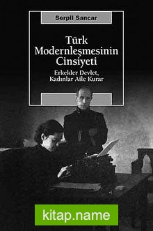 Türk Modernleşmesinin Cinsiyeti Erkekler Devlet, Kadınlar Aile Kurar