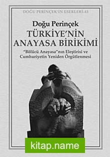 Türkiye’nin Anayasa Birikimi  “Bölücü Anayasa”nın Eleştirisi ve Cumhuriyetin Yeniden Örgütlenmesi