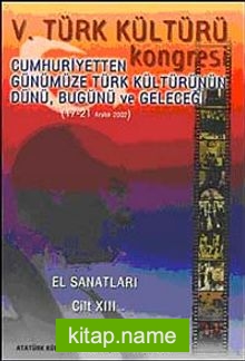 V. Türk Kültürü Kongresi Cumhuriyetten Günümüze Türk Kültürünün Dünü, Bugünü ve Geleceği (17-21 Aralık) El Sanatları Cilt-XIII