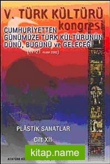 V. Türk Kültürü Kongresi   Cumhuriyetten Günümüze Türk Kültürünün Dünü, Bugünü ve Geleceği (17-21 Aralık) Plastik Sanatlar Cilt-XII