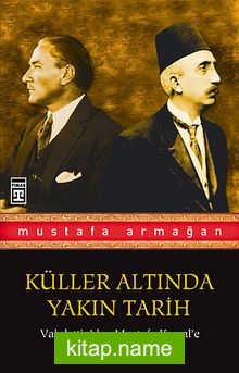 Vahdettin’den Mustafa Kemal’e Unutulan Gerçekler / Küller Altında Yakın Tarih 1