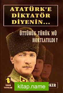 Atatürk’e Diktatör Diyenin…  Üttürük Türük mü Hortlatıldı?