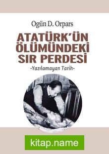 Atatürk’ün Ölümündeki Sır Perdesi Yazılamayan Tarih