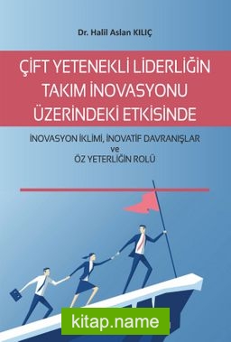 Çift Yetenekli Liderliğin Takım İnovasyonu Üzerindeki Etkisinde İnovasyon İklimi, İnovatif Davranışlar Ve Öz Yeterliğin Rolü