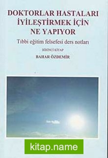 Doktorlar Hastaları İyileştirmek İçin Ne Yapıyor Tıbbi Eğitim Felsefesi Ders Notları-Birinci Kitap