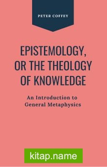 Epistemology Or The Theology Of Knowledge An Introduction To General Metaphysics