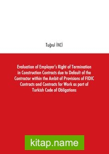 Evaluation of Employer’s Right of Termination in Construction Contracts due to Default of the Contractor within the Ambit of Provisions of FIDIC Contracts and Contracts for Work as part of Turkish Code of Obligations