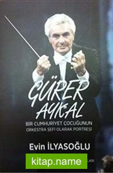 Gürer Aykal  Bir Cumhuriyet Çocuğunun Orkestra Şefi Olarak Portresi