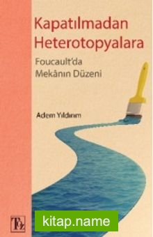 Kapatılmadan Heterotopyalara Foucault’da Mekanın Düzeni