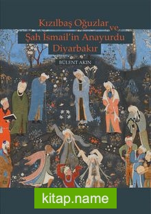 Kızılbaş Oğuzlar ve Şah İsmail’in Anayurdu Diyarbakır