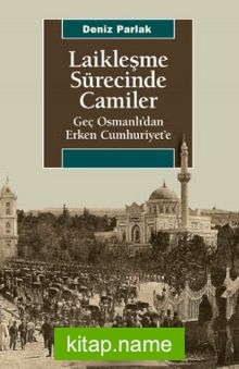 Laikleşme Sürecinde Camiler Geç Osmanlı’dan Erken Cumhuriyet’e