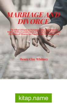 Marriage And Divorce The Effect Of Each On Personal Status And Property Rights, With A Consideration Of Fraudulent Divorces And The Ethics Of Divorce For Popular And Professional Use