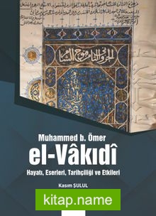 Muhammed B. Ömer El-Vakıdî  Hayatı, Eserleri,Tarihçiliği ve Etkileri