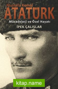 Mustafa Kemal Atatürk Mücadelesi ve Özel Hayatı