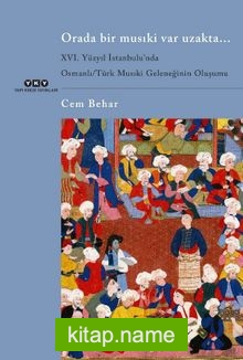 Orada Bir Musıki Var Uzakta…  XVI. Yüzyıl İstanbulu’nda  Osmanlı / Türk Musıki Geleneğinin Oluşumu