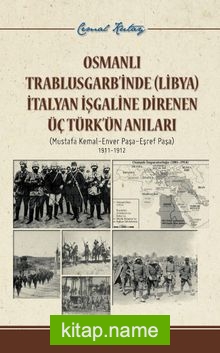 Osmanlı Trablusgarb’inde (Libya) İtalya İşgaline Direnen Üç Türk’ün Anıları  Mustafa Kemal- Enver Paşa- Eşref Paşa 1911-1912