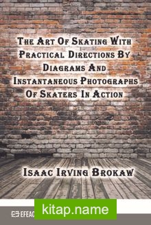 The Art Of Skating With Practical Directions By Diagrams And Instantaneous Photographs Of Skaters In Action (Classic Reprint)