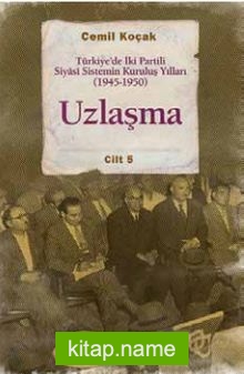 Uzlaşma Türkiye’de İki Partili Siyasi Sistemin Kuruluş Yılları (1945-1950) Cilt 5